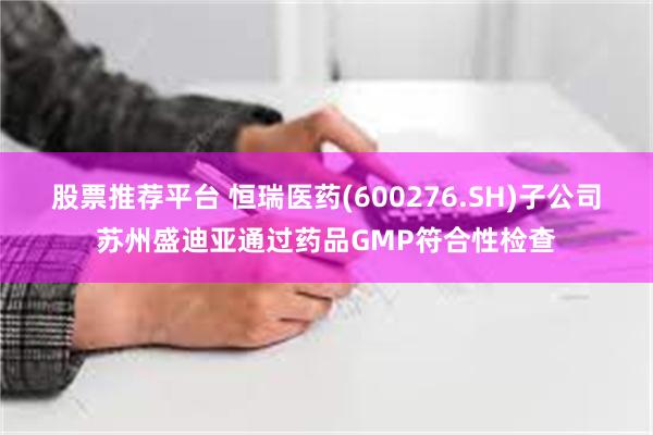 股票推荐平台 恒瑞医药(600276.SH)子公司苏州盛迪亚