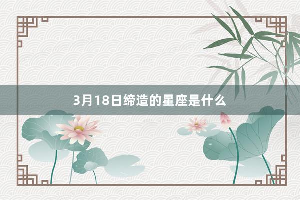 3月18日缔造的星座是什么