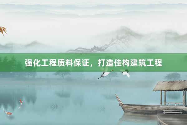 强化工程质料保证，打造佳构建筑工程