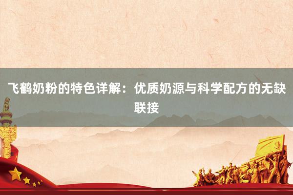 飞鹤奶粉的特色详解：优质奶源与科学配方的无缺联接