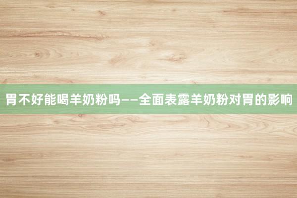 胃不好能喝羊奶粉吗——全面表露羊奶粉对胃的影响